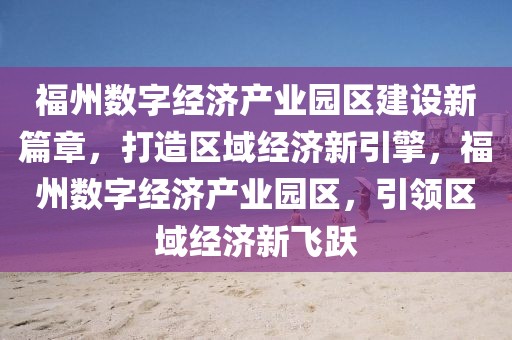 福州数字经济产业园区建设新篇章，打造区域经济新引擎，福州数字经济产业园区，引领区域经济新飞跃