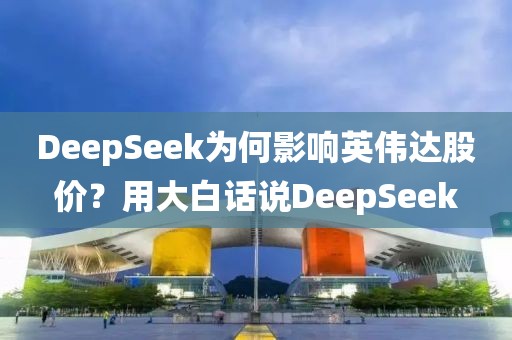 DeepSeek为何影响英伟达股价？用大白话说DeepSeek