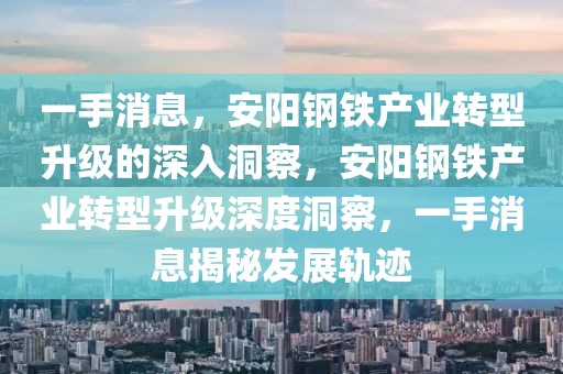 一手消息，安阳钢铁产业转型升级的深入洞察，安阳钢铁产业转型升级深度洞察，一手消息揭秘发展轨迹