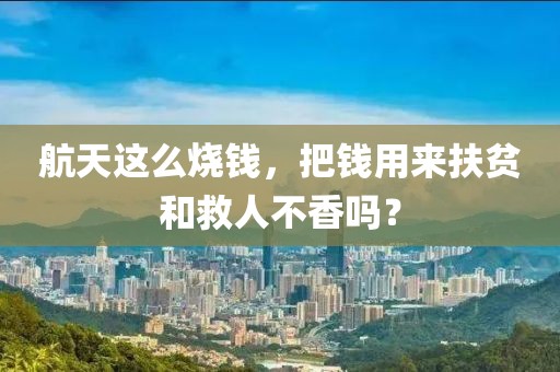 航天这么烧钱，把钱用来扶贫和救人不香吗？